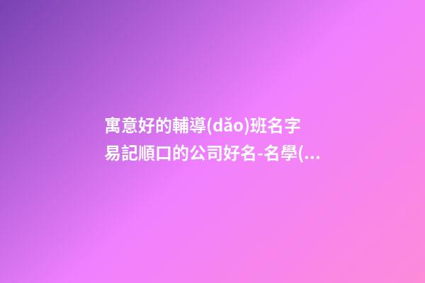 寓意好的輔導(dǎo)班名字 易記順口的公司好名-名學(xué)網(wǎng)-第1張-公司起名-玄機派
